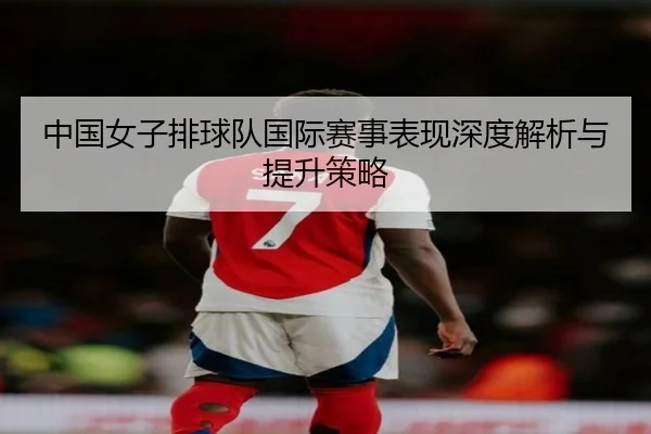 中国女子排球队国际赛事表现深度解析与提升策略
